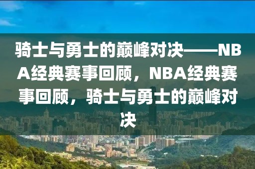 骑士与勇士的巅峰对决——NBA经典赛事回顾，NBA经典赛事回顾，骑士与勇士的巅峰对决