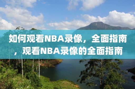 如何观看NBA录像，全面指南，观看NBA录像的全面指南