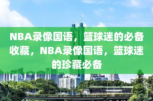 NBA录像国语，篮球迷的必备收藏，NBA录像国语，篮球迷的珍藏必备