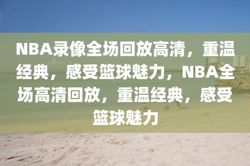 NBA录像全场回放高清，重温经典，感受篮球魅力，NBA全场高清回放，重温经典，感受篮球魅力