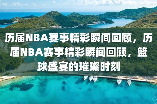 历届NBA赛事精彩瞬间回顾，历届NBA赛事精彩瞬间回顾，篮球盛宴的璀璨时刻