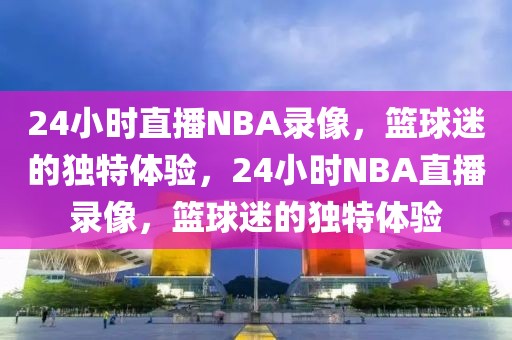 24小时直播NBA录像，篮球迷的独特体验，24小时NBA直播录像，篮球迷的独特体验