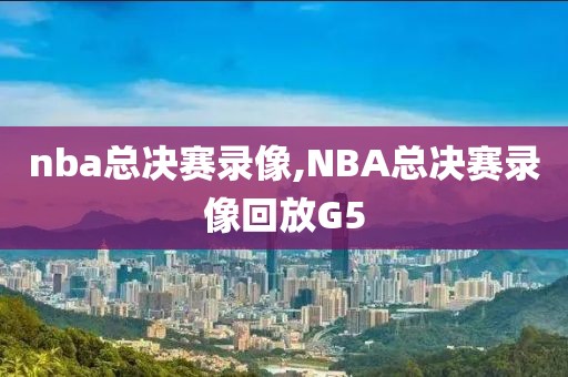 nba总决赛录像,NBA总决赛录像回放G5