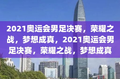 2021奥运会男足决赛，荣耀之战，梦想成真，2021奥运会男足决赛，荣耀之战，梦想成真