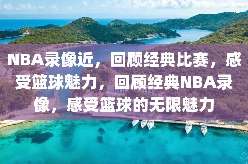 NBA录像近，回顾经典比赛，感受篮球魅力，回顾经典NBA录像，感受篮球的无限魅力