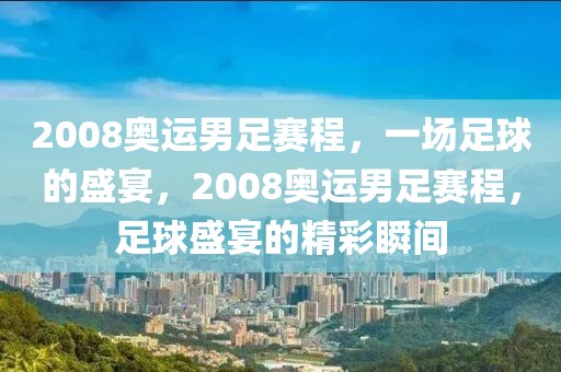 2008奥运男足赛程，一场足球的盛宴，2008奥运男足赛程，足球盛宴的精彩瞬间