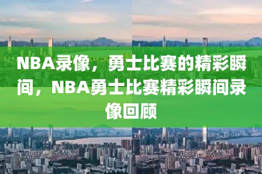 NBA录像，勇士比赛的精彩瞬间，NBA勇士比赛精彩瞬间录像回顾