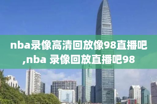 nba录像高清回放像98直播吧,nba 录像回放直播吧98