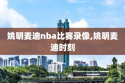 姚明麦迪nba比赛录像,姚明麦迪时刻