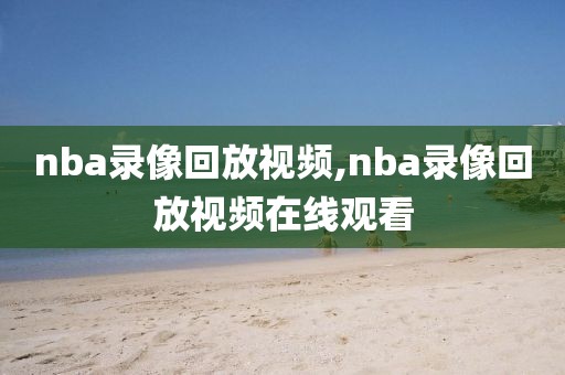 nba录像回放视频,nba录像回放视频在线观看