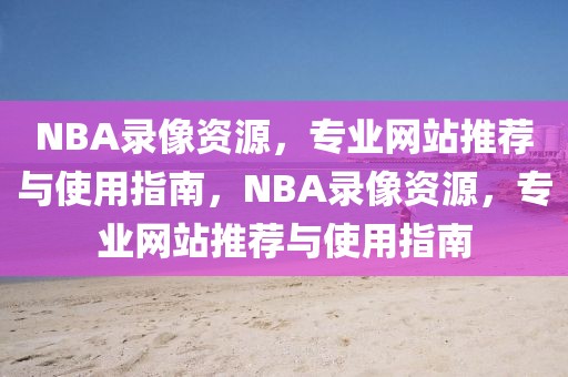 NBA录像资源，专业网站推荐与使用指南，NBA录像资源，专业网站推荐与使用指南