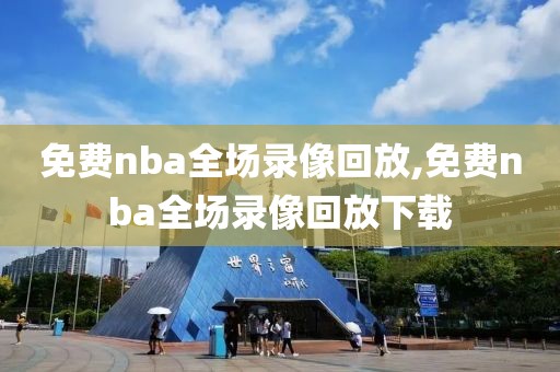 免费nba全场录像回放,免费nba全场录像回放下载