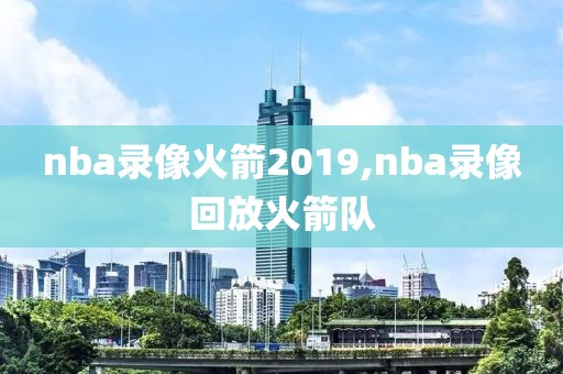 nba录像火箭2019,nba录像回放火箭队