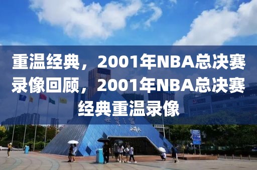 重温经典，2001年NBA总决赛录像回顾，2001年NBA总决赛经典重温录像