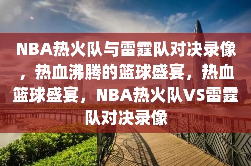 NBA热火队与雷霆队对决录像，热血沸腾的篮球盛宴，热血篮球盛宴，NBA热火队VS雷霆队对决录像