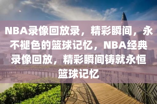 NBA录像回放录，精彩瞬间，永不褪色的篮球记忆，NBA经典录像回放，精彩瞬间铸就永恒篮球记忆