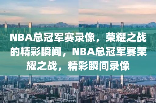 NBA总冠军赛录像，荣耀之战的精彩瞬间，NBA总冠军赛荣耀之战，精彩瞬间录像