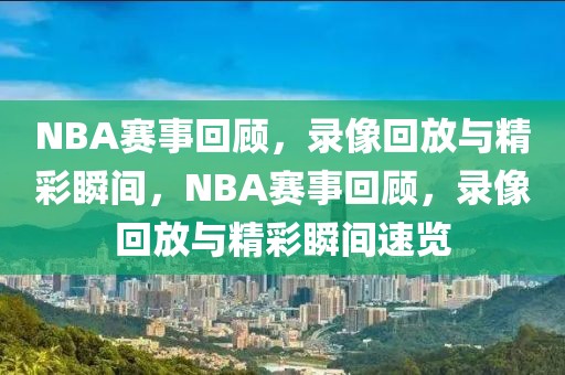 NBA赛事回顾，录像回放与精彩瞬间，NBA赛事回顾，录像回放与精彩瞬间速览