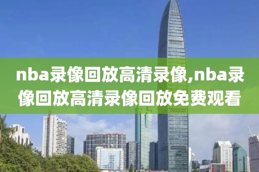 nba录像回放高清录像,nba录像回放高清录像回放免费观看