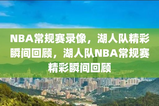 NBA常规赛录像，湖人队精彩瞬间回顾，湖人队NBA常规赛精彩瞬间回顾