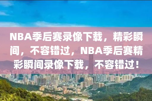 NBA季后赛录像下载，精彩瞬间，不容错过，NBA季后赛精彩瞬间录像下载，不容错过！