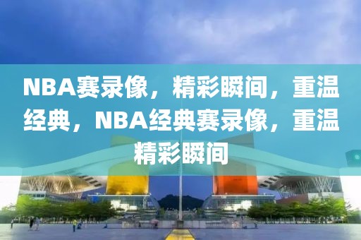 NBA赛录像，精彩瞬间，重温经典，NBA经典赛录像，重温精彩瞬间