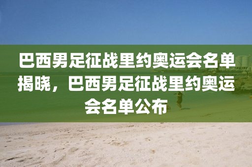 巴西男足征战里约奥运会名单揭晓，巴西男足征战里约奥运会名单公布