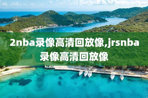 2nba录像高清回放像,jrsnba录像高清回放像