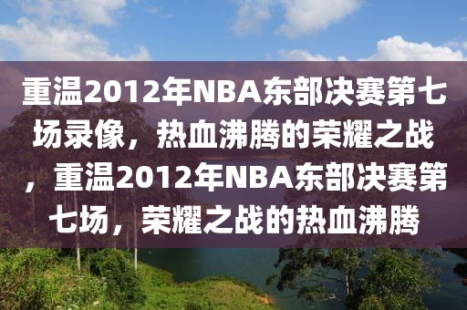 重温2012年NBA东部决赛第七场录像，热血沸腾的荣耀之战，重温2012年NBA东部决赛第七场，荣耀之战的热血沸腾