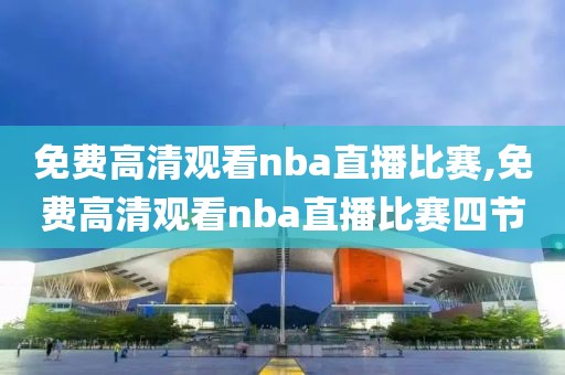 免费高清观看nba直播比赛,免费高清观看nba直播比赛四节