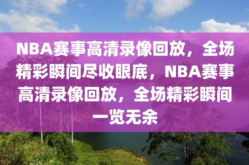 NBA赛事高清录像回放，全场精彩瞬间尽收眼底，NBA赛事高清录像回放，全场精彩瞬间一览无余