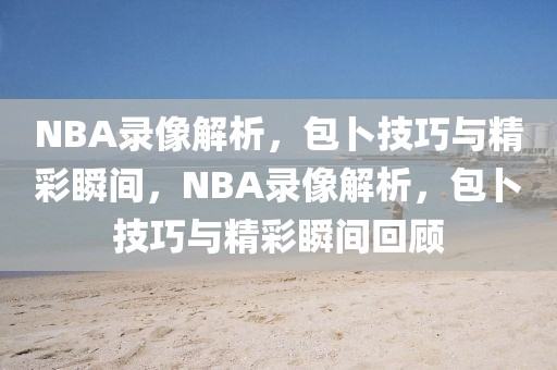 NBA录像解析，包卜技巧与精彩瞬间，NBA录像解析，包卜技巧与精彩瞬间回顾