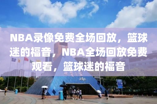 NBA录像免费全场回放，篮球迷的福音，NBA全场回放免费观看，篮球迷的福音