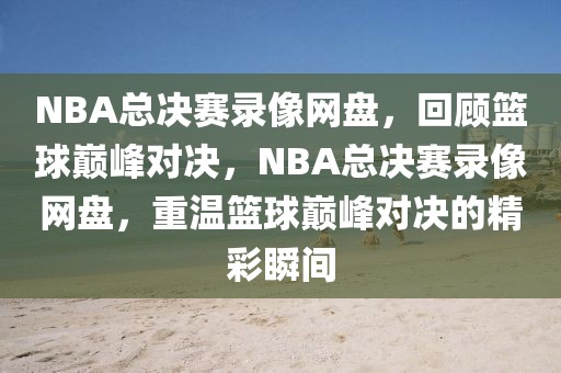 NBA总决赛录像网盘，回顾篮球巅峰对决，NBA总决赛录像网盘，重温篮球巅峰对决的精彩瞬间