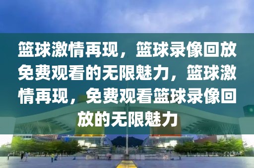 篮球激情再现，篮球录像回放免费观看的无限魅力，篮球激情再现，免费观看篮球录像回放的无限魅力