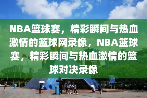 NBA篮球赛，精彩瞬间与热血激情的篮球网录像，NBA篮球赛，精彩瞬间与热血激情的篮球对决录像