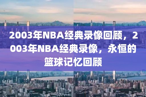 2003年NBA经典录像回顾，2003年NBA经典录像，永恒的篮球记忆回顾