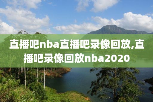 直播吧nba直播吧录像回放,直播吧录像回放nba2020