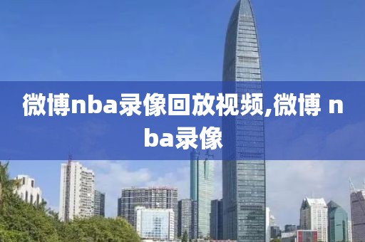 微博nba录像回放视频,微博 nba录像