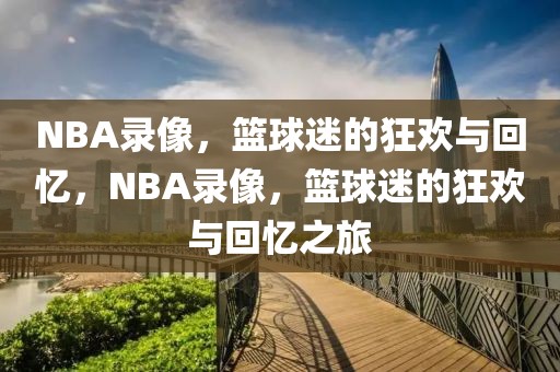 NBA录像，篮球迷的狂欢与回忆，NBA录像，篮球迷的狂欢与回忆之旅