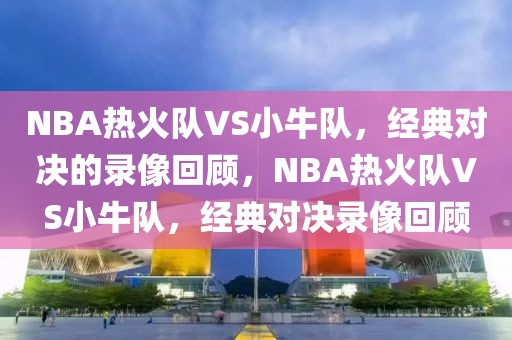 NBA热火队VS小牛队，经典对决的录像回顾，NBA热火队VS小牛队，经典对决录像回顾