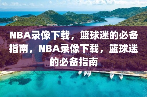 NBA录像下载，篮球迷的必备指南，NBA录像下载，篮球迷的必备指南