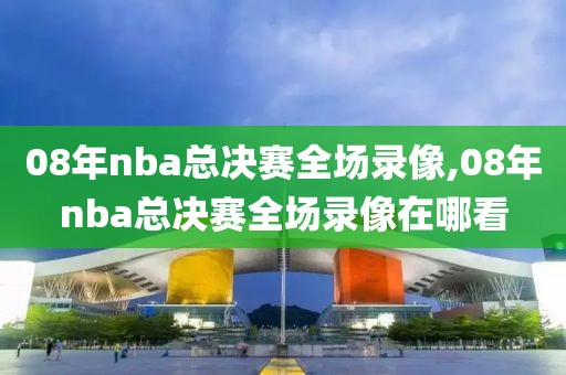 08年nba总决赛全场录像,08年nba总决赛全场录像在哪看