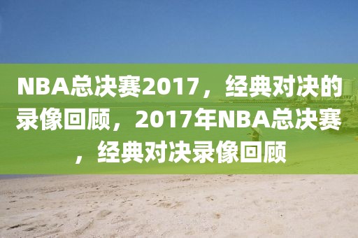 NBA总决赛2017，经典对决的录像回顾，2017年NBA总决赛，经典对决录像回顾