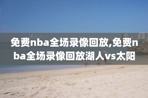 免费nba全场录像回放,免费nba全场录像回放湖人vs太阳