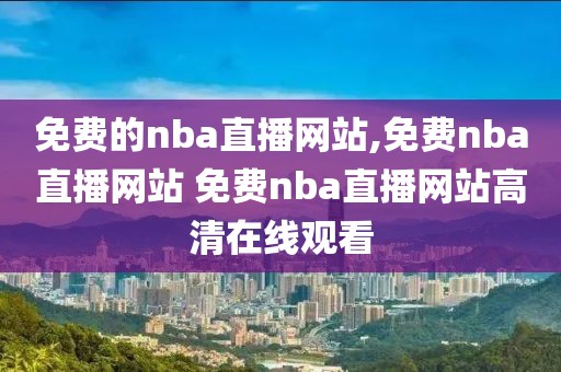 免费的nba直播网站,免费nba直播网站 免费nba直播网站高清在线观看