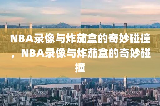 NBA录像与炸茄盒的奇妙碰撞，NBA录像与炸茄盒的奇妙碰撞