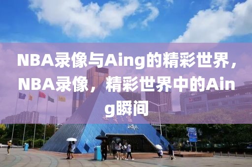 NBA录像与Aing的精彩世界，NBA录像，精彩世界中的Aing瞬间