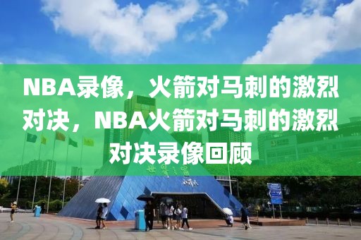 NBA录像，火箭对马刺的激烈对决，NBA火箭对马刺的激烈对决录像回顾