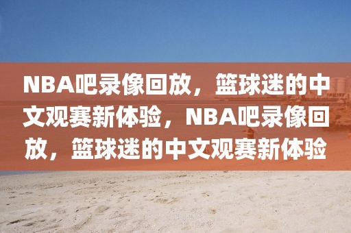 NBA吧录像回放，篮球迷的中文观赛新体验，NBA吧录像回放，篮球迷的中文观赛新体验